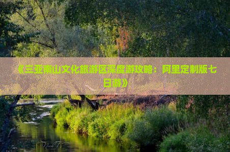 《三亚南山文化旅游区深度游攻略：阿里定制版七日游》