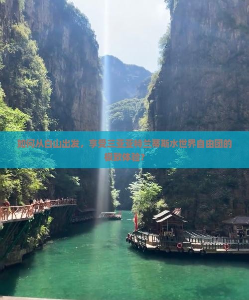 如何从白山出发，享受三亚亚特兰蒂斯水世界自由团的极致体验？