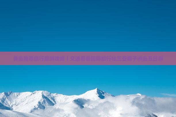 青岛推荐旅行旅游攻略｜交通看看国际旅行社三亚椰子洲岛五日游