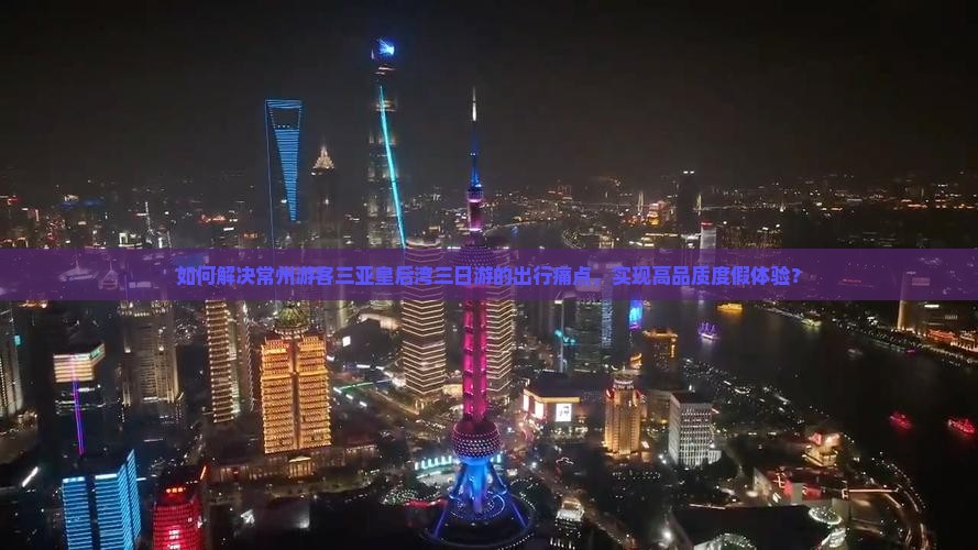 如何解决常州游客三亚皇后湾三日游的出行痛点，实现高品质度假体验？