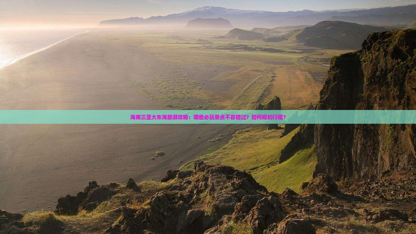 海南三亚大东海旅游攻略：哪些必玩景点不容错过？如何规划行程？