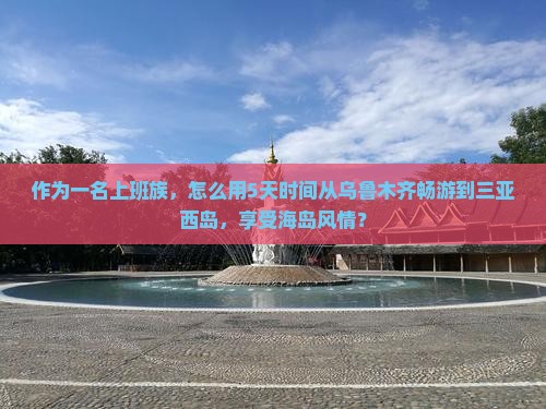 作为一名上班族，怎么用5天时间从乌鲁木齐畅游到三亚西岛，享受海岛风情？