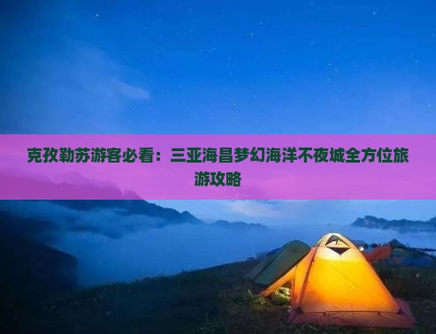 克孜勒苏游客必看：三亚海昌梦幻海洋不夜城全方位旅游攻略