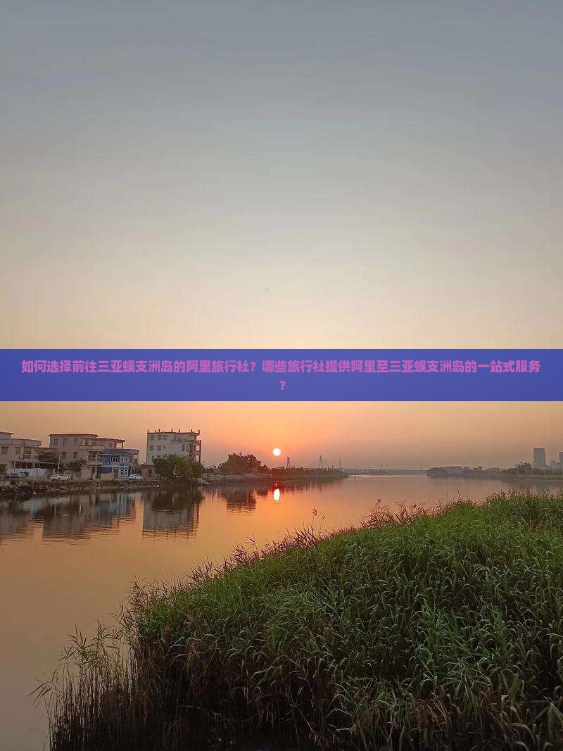 如何选择前往三亚蜈支洲岛的阿里旅行社？哪些旅行社提供阿里至三亚蜈支洲岛的一站式服务？