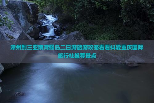 漳州到三亚南湾猴岛二日游旅游攻略看看抖爱重庆国际旅行社推荐景点