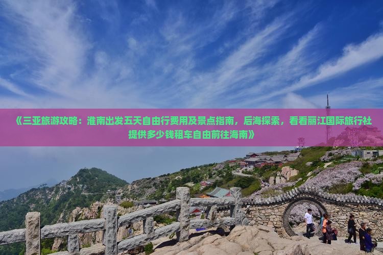《三亚旅游攻略：淮南出发五天自由行费用及景点指南，后海探索，看看丽江国际旅行社提供多少钱租车自由前往海南》