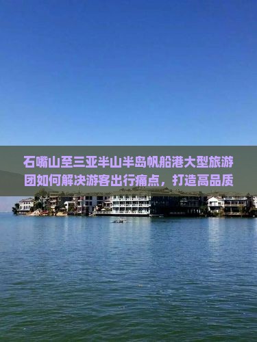 石嘴山至三亚半山半岛帆船港大型旅游团如何解决游客出行痛点，打造高品质出行体验？