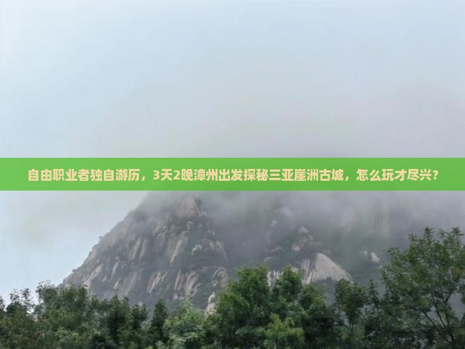 自由职业者独自游历，3天2晚漳州出发探秘三亚崖洲古城，怎么玩才尽兴？