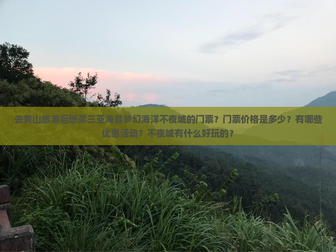 去黄山旅游后想买三亚海昌梦幻海洋不夜城的门票？门票价格是多少？有哪些优惠活动？不夜城有什么好玩的？