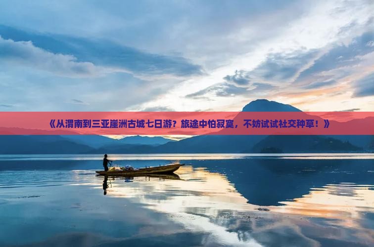 《从渭南到三亚崖洲古城七日游？旅途中怕寂寞，不妨试试社交种草！》