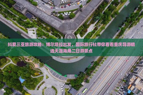抖爱三亚旅游攻略：博尔塔拉出发，国际旅行社带你看看重庆导游精选天涯海角二日游景点
