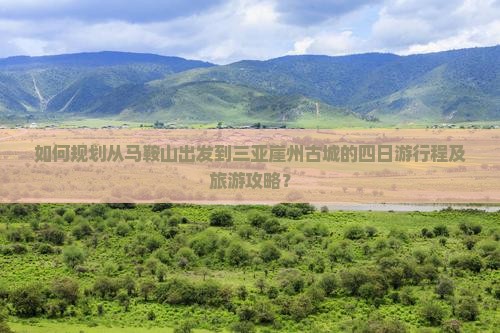 如何规划从马鞍山出发到三亚崖州古城的四日游行程及旅游攻略？
