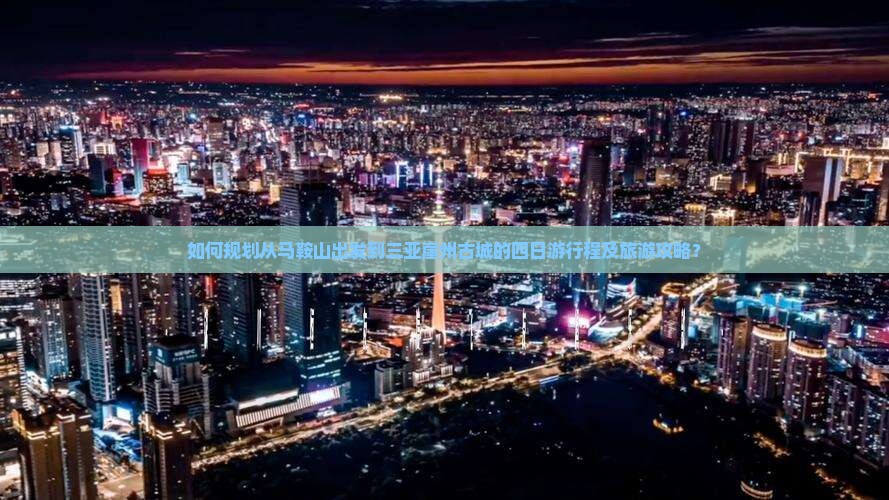 如何规划从马鞍山出发到三亚崖州古城的四日游行程及旅游攻略？