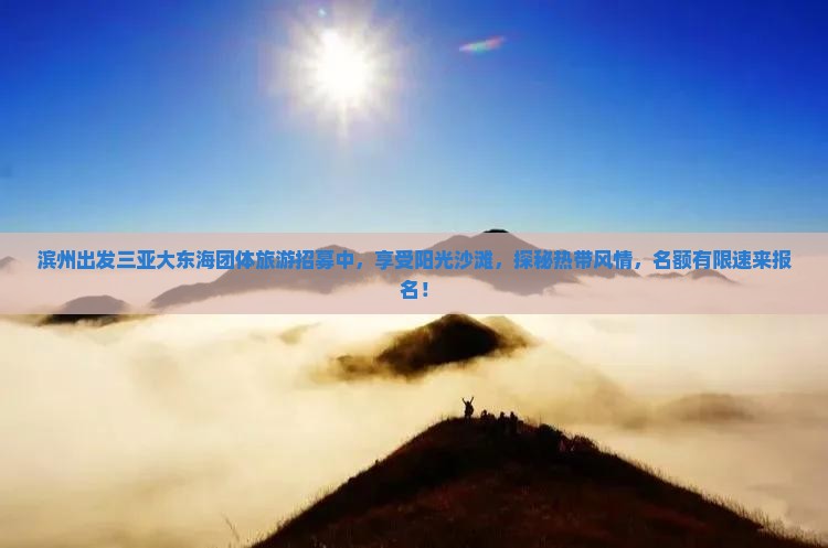 滨州出发三亚大东海团体旅游招募中，享受阳光沙滩，探秘热带风情，名额有限速来报名！
