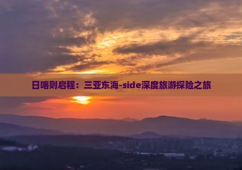 日喀则启程：三亚东海-side深度旅游探险之旅
