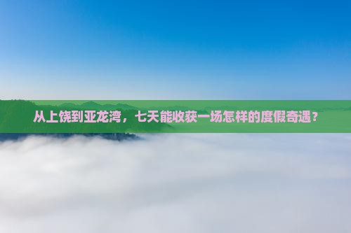 从上饶到亚龙湾，七天能收获一场怎样的度假奇遇？