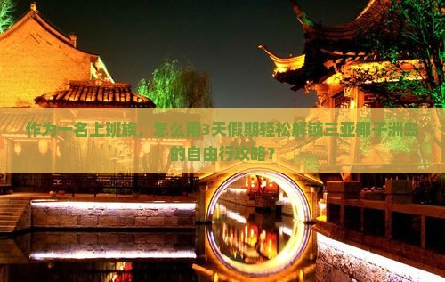 作为一名上班族，怎么用3天假期轻松解锁三亚椰子洲岛的自由行攻略？