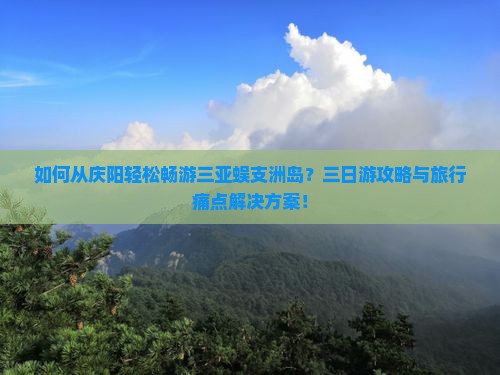 如何从庆阳轻松畅游三亚蜈支洲岛？三日游攻略与旅行痛点解决方案！