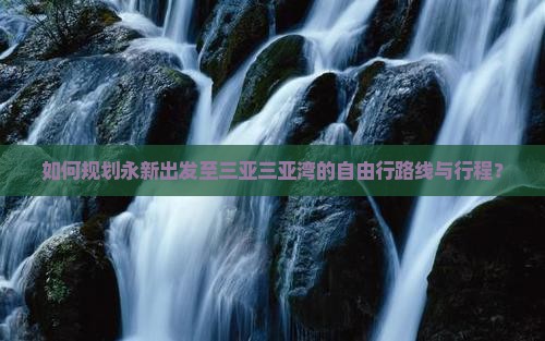 如何规划永新出发至三亚三亚湾的自由行路线与行程？