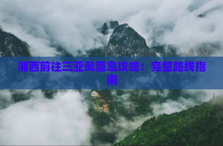 湘西前往三亚凤凰岛攻略:完整路线指南 湘西前往三亚凤凰岛攻略:完整路线指南