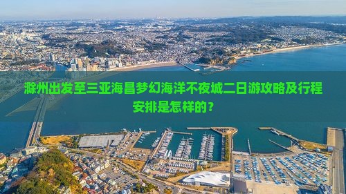 滁州出发至三亚海昌梦幻海洋不夜城二日游攻略及行程安排是怎样的？