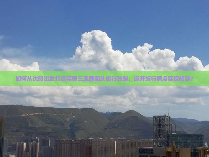 如何从沈阳出发打造完美三亚鹿回头旅行攻略，避开旅行痛点实现畅游？
