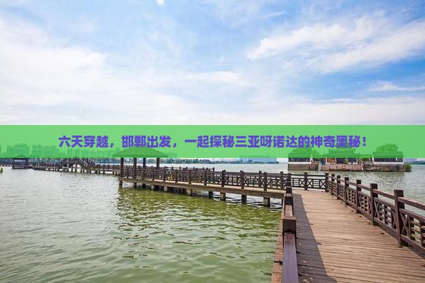 六天穿越，邯郸出发，一起探秘三亚呀诺达的神奇奥秘！