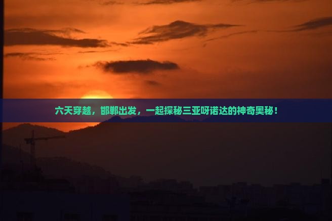 六天穿越，邯郸出发，一起探秘三亚呀诺达的神奇奥秘！