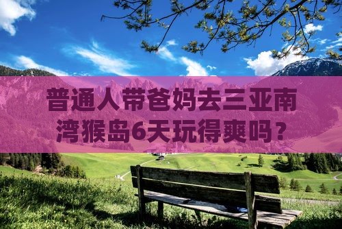 普通人带爸妈去三亚南湾猴岛6天玩得爽吗？