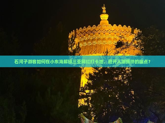 石河子游客如何在小东海解锁三亚网红打卡地，避开人潮拥挤的痛点？
