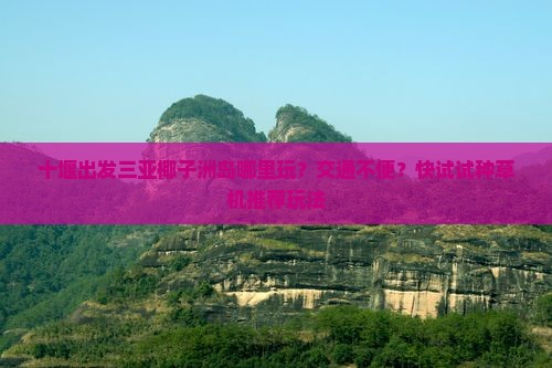 十堰出发三亚椰子洲岛哪里玩？交通不便？快试试种草机推荐玩法