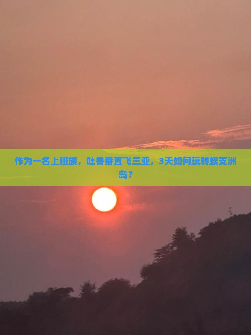 作为一名上班族，吐鲁番直飞三亚，3天如何玩转蜈支洲岛？