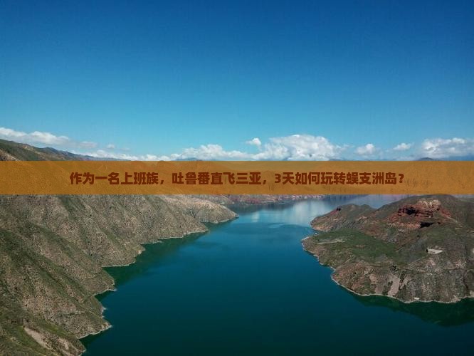 作为一名上班族，吐鲁番直飞三亚，3天如何玩转蜈支洲岛？