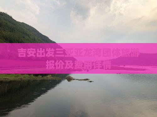 吉安出发三亚亚龙湾团体旅游报价及费用详情