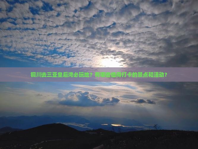 铜川去三亚皇后湾必玩地？有哪些值得打卡的景点和活动？
