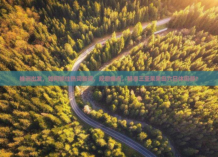 株洲出发，如何抓住热词新词，规避痛点，畅享三亚呆呆岛六日休闲游？