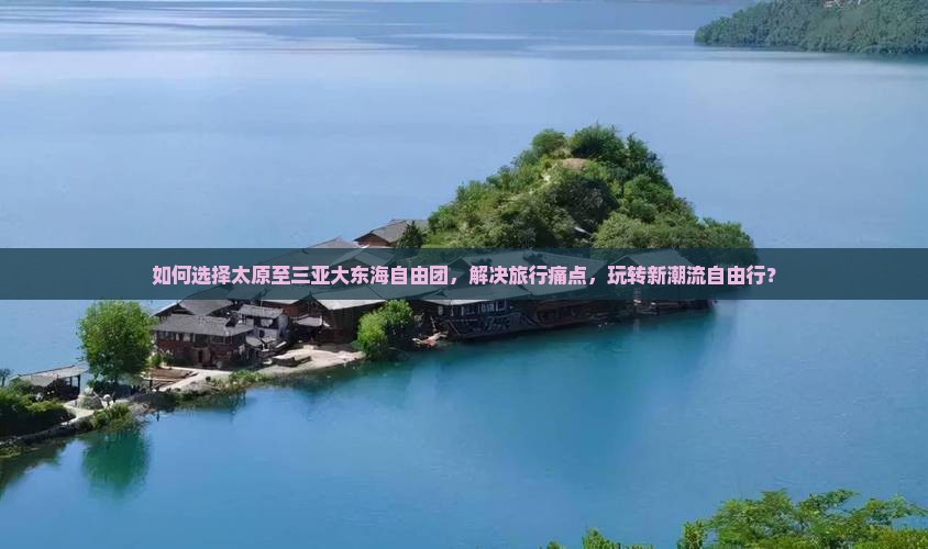 如何选择太原至三亚大东海自由团，解决旅行痛点，玩转新潮流自由行？