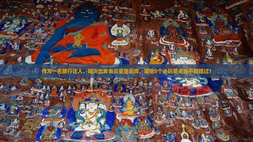 作为一名旅行达人，临沂出发去三亚皇后湾，哪些5个必玩景点绝不能错过？