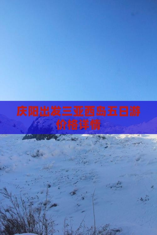 庆阳出发三亚西岛五日游价格详情 庆阳出发三亚西岛五日游价格详情