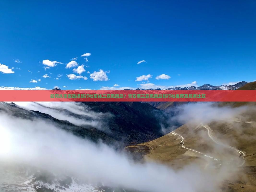 如何从吉安选择旅行社前往三亚凤凰岛？吉安至三亚凤凰岛旅行社推荐及服务比较