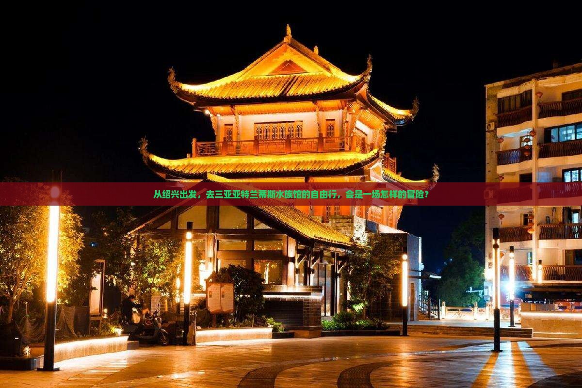 从绍兴出发，去三亚亚特兰蒂斯水族馆的自由行，会是一场怎样的冒险？