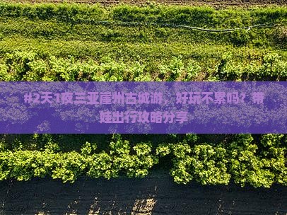 #2天1夜三亚崖州古城游，好玩不累吗？带娃出行攻略分享