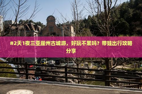 #2天1夜三亚崖州古城游，好玩不累吗？带娃出行攻略分享