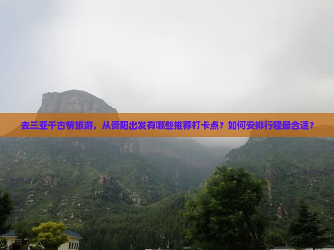 去三亚千古情旅游，从贵阳出发有哪些推荐打卡点？如何安排行程最合适？