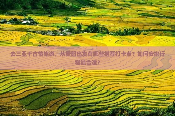 去三亚千古情旅游，从贵阳出发有哪些推荐打卡点？如何安排行程最合适？