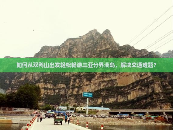 如何从双鸭山出发轻松畅游三亚分界洲岛，解决交通难题？
