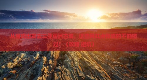 宝鸡出发三亚崖洲古城旅游网红地点