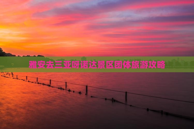 雅安去三亚呀诺达景区团体旅游