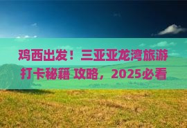 鸡西前往三亚亚龙湾旅游打卡点 鸡西前往三亚亚龙湾旅游打卡点