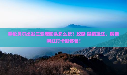 呼伦贝尔出发三亚鹿回头哪里玩